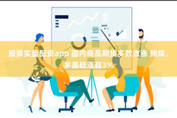 股票实盘配资app 国内商品期货多数收涨 焦煤、多晶硅涨超3%