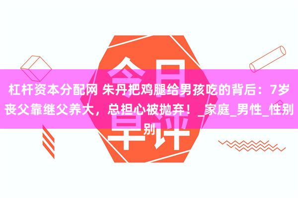 杠杆资本分配网 朱丹把鸡腿给男孩吃的背后：7岁丧父靠继父养大，总担心被抛弃！_家庭_男性_性别