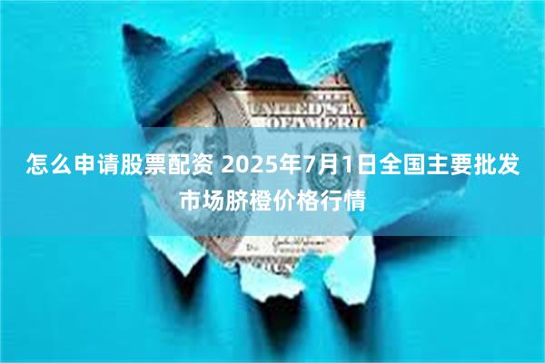 怎么申请股票配资 2025年7月1日全国主要批发市场脐橙价格行情