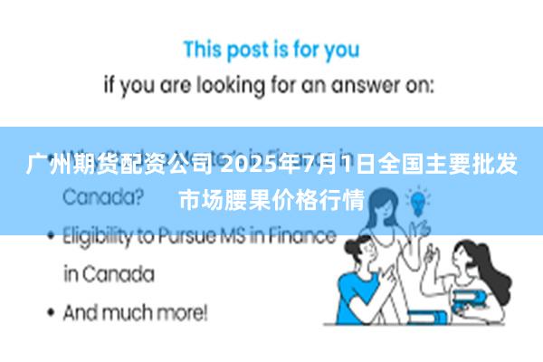 广州期货配资公司 2025年7月1日全国主要批发市场腰果价格行情