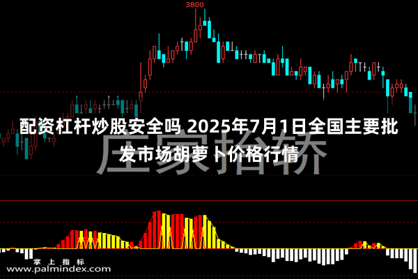 配资杠杆炒股安全吗 2025年7月1日全国主要批发市场胡萝卜价格行情