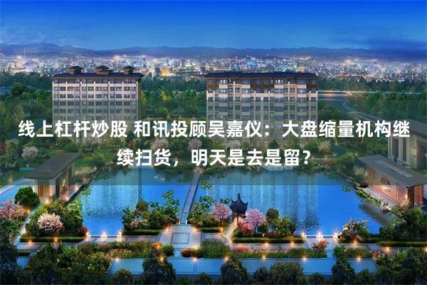 线上杠杆炒股 和讯投顾吴嘉仪：大盘缩量机构继续扫货，明天是去是留？