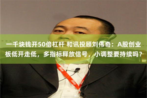 一千块钱开50倍杠杆 和讯投顾刘伟奇：A股创业板低开走低，多指标释放信号，小调整要持续吗？