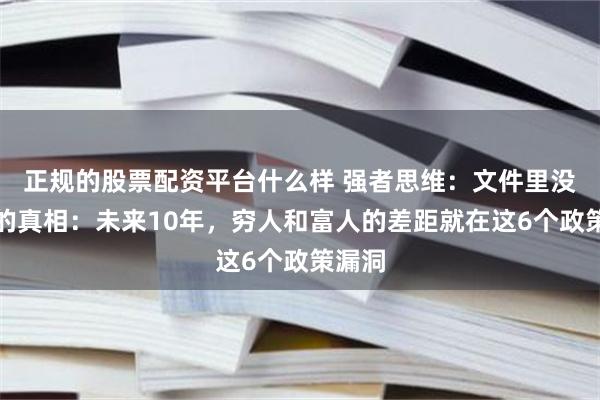 正规的股票配资平台什么样 强者思维：文件里没说透的真相：未来10年，穷人和富人的差距就在这6个政策漏洞