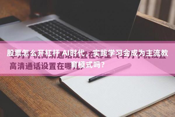 股票怎么开杠杆 AI时代，实践学习会成为主流教育模式吗？