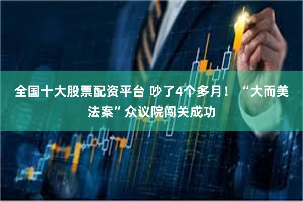 全国十大股票配资平台 吵了4个多月！ “大而美法案”众议院闯关成功