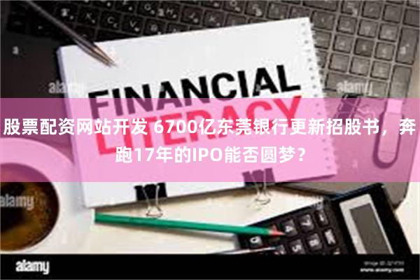 股票配资网站开发 6700亿东莞银行更新招股书，奔跑17年的IPO能否圆梦？