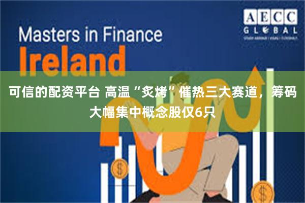 可信的配资平台 高温“炙烤”催热三大赛道，筹码大幅集中概念股仅6只