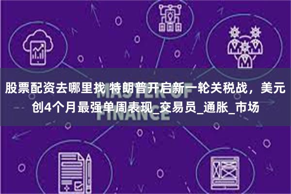 股票配资去哪里找 特朗普开启新一轮关税战，美元创4个月最强单周表现_交易员_通胀_市场