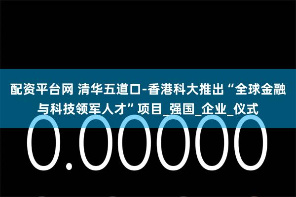 配资平台网 清华五道口-香港科大推出“全球金融与科技领军人才”项目_强国_企业_仪式