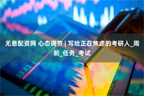 无息配资网 心态调节 | 写给正在焦虑的考研人_周前_任务_考试