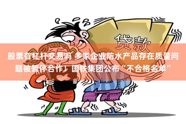 股票有杠杆交易吗 多家企业防水产品存在质量问题被暂停合作！国铁集团公布“不合格名单”