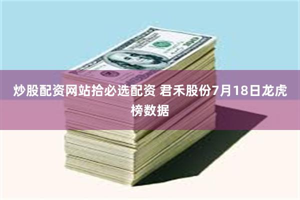 炒股配资网站拾必选配资 君禾股份7月18日龙虎榜数据