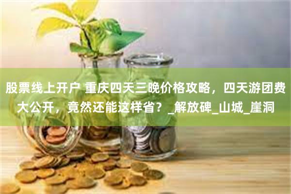 股票线上开户 重庆四天三晚价格攻略，四天游团费大公开，竟然还能这样省？_解放碑_山城_崖洞