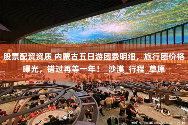 股票配资资质 内蒙古五日游团费明细，旅行团价格曝光，错过再等一年！_沙漠_行程_草原