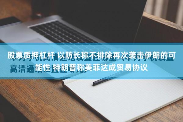 股票质押杠杆 以防长称不排除再次袭击伊朗的可能性 特朗普称美菲达成贸易协议