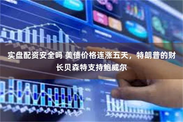 实盘配资安全吗 美债价格连涨五天，特朗普的财长贝森特支持鲍威尔