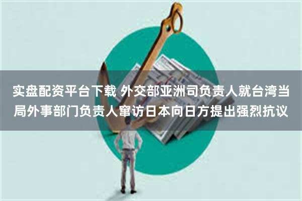 实盘配资平台下载 外交部亚洲司负责人就台湾当局外事部门负责人窜访日本向日方提出强烈抗议