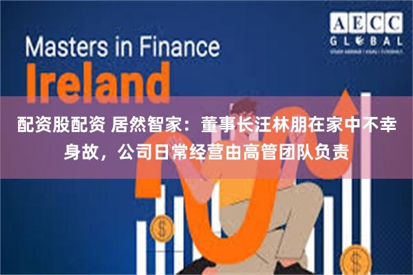 配资股配资 居然智家：董事长汪林朋在家中不幸身故，公司日常经营由高管团队负责