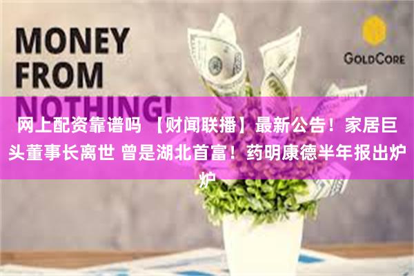 网上配资靠谱吗 【财闻联播】最新公告！家居巨头董事长离世 曾是湖北首富！药明康德半年报出炉