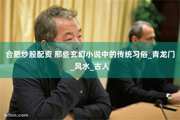 合肥炒股配资 那些玄幻小说中的传统习俗_青龙门_风水_古人