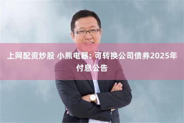 上网配资炒股 小熊电器: 可转换公司债券2025年付息公告