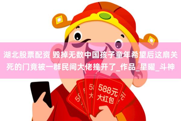 湖北股票配资 毁掉无数中国孩子童年希望后这扇关死的门竟被一群民间大佬撞开了_作品_星曜_斗神