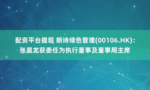 配资平台提现 朗诗绿色管理(00106.HK)：张晨龙获委任为执行董事及董事局主席