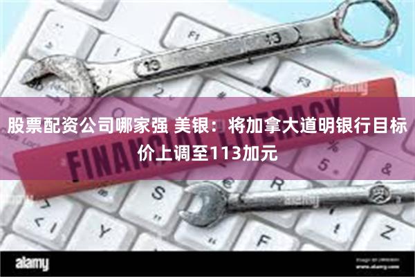 股票配资公司哪家强 美银：将加拿大道明银行目标价上调至113加元