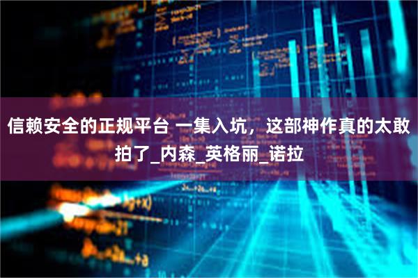 信赖安全的正规平台 一集入坑，这部神作真的太敢拍了_内森_英格丽_诺拉