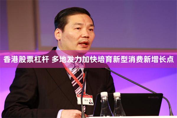 香港股票杠杆 多地发力加快培育新型消费新增长点