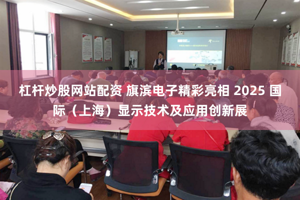 杠杆炒股网站配资 旗滨电子精彩亮相 2025 国际（上海）显示技术及应用创新展