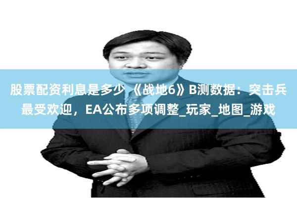 股票配资利息是多少 《战地6》B测数据：突击兵最受欢迎，EA公布多项调整_玩家_地图_游戏
