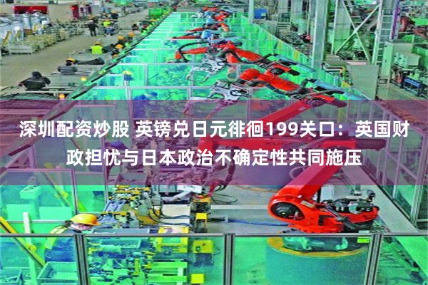 深圳配资炒股 英镑兑日元徘徊199关口：英国财政担忧与日本政治不确定性共同施压
