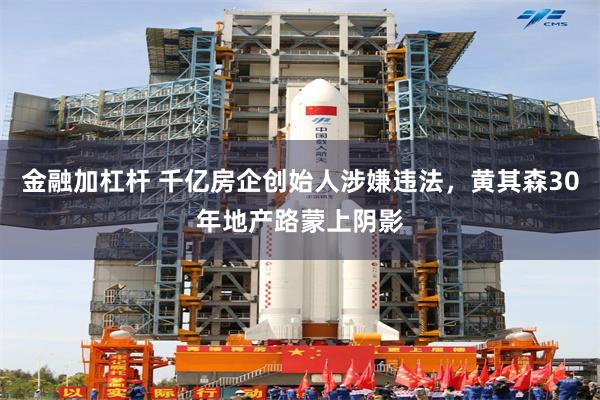 金融加杠杆 千亿房企创始人涉嫌违法，黄其森30年地产路蒙上阴影