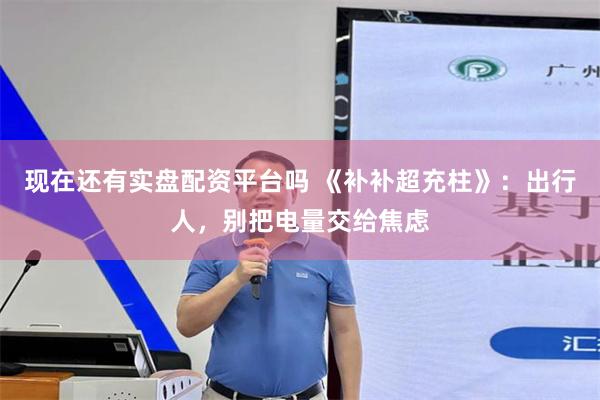 现在还有实盘配资平台吗 《补补超充柱》：出行人，别把电量交给焦虑