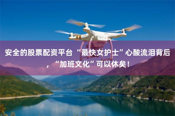 安全的股票配资平台 “最快女护士”心酸流泪背后，“加班文化”可以休矣！