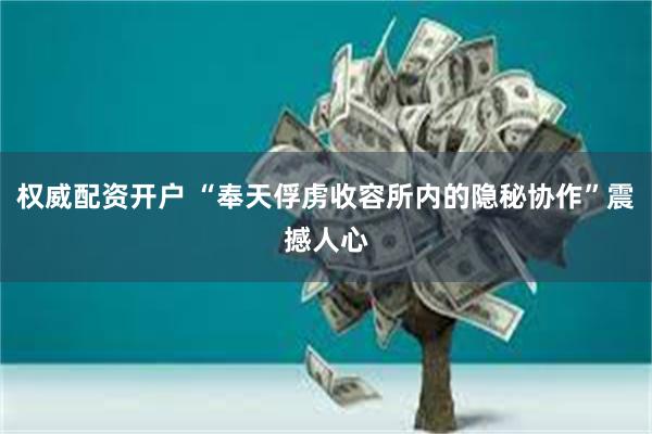 权威配资开户 “奉天俘虏收容所内的隐秘协作”震撼人心
